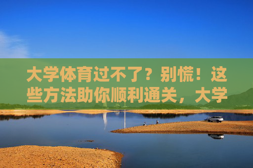 大学体育过不了?别慌!这些方法助你顺利通关,大学体育不过?别慌!方法助你顺利通关 大学体育过不了?别慌!这些方法助你顺利通关,大学体育不过?别慌!方法助你顺利通关