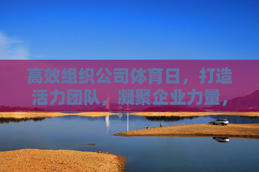 高效组织公司体育日,打造活力团队,凝聚企业力量,高效组织公司体育日,打造活力团队,凝聚企业力量 高效组织公司体育日,打造活力团队,凝聚企业力量,高效组织公司体育日,打造活力团队,凝聚企业力量