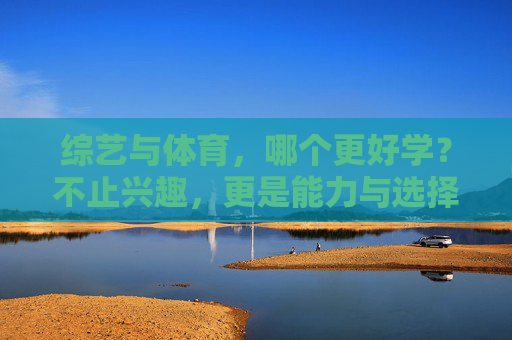 综艺与体育,哪个更好学?不止兴趣,更是能力与选择的博弈,综艺与体育,哪个更好学?兴趣、能力与选择的博弈 综艺与体育,哪个更好学?不止兴趣,更是能力与选择的博弈,综艺与体育,哪个更好学?兴趣、能力与选择的博弈