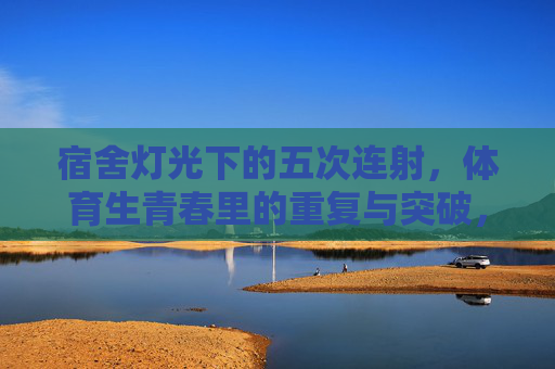宿舍灯光下的五次连射,体育生青春里的重复与突破,宿舍灯光五次连射,体育生青春的重复与突破 宿舍灯光下的五次连射,体育生青春里的重复与突破,宿舍灯光五次连射,体育生青春的重复与突破
