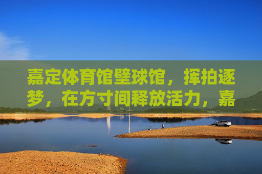 嘉定体育馆壁球馆,挥拍逐梦,在方寸间释放活力,嘉定体育馆壁球馆,挥拍逐梦,方寸间释放活力 嘉定体育馆壁球馆,挥拍逐梦,在方寸间释放活力,嘉定体育馆壁球馆,挥拍逐梦,方寸间释放活力