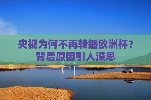 央视为何不再转播欧洲杯?背后原因引人深思 央视为何不再转播欧洲杯?背后原因引人深思