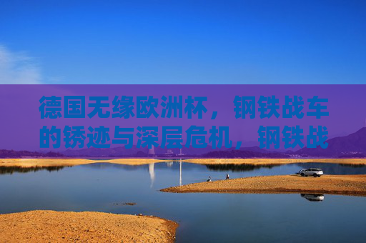 德国无缘欧洲杯,钢铁战车的锈迹与深层危机,钢铁战车锈蚀,德国无缘欧洲杯的深层危机 德国无缘欧洲杯,钢铁战车的锈迹与深层危机,钢铁战车锈蚀,德国无缘欧洲杯的深层危机