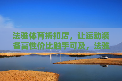 法雅体育折扣店,让运动装备高性价比触手可及,法雅体育折扣店,高性价比运动装备触手可及 法雅体育折扣店,让运动装备高性价比触手可及,法雅体育折扣店,高性价比运动装备触手可及