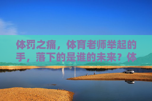 体罚之痛,体育老师举起的手,落下的是谁的未来?体罚之痛,体育老师举起的手,落下谁的未来? 体罚之痛,体育老师举起的手,落下的是谁的未来?体罚之痛,体育老师举起的手,落下谁的未来?