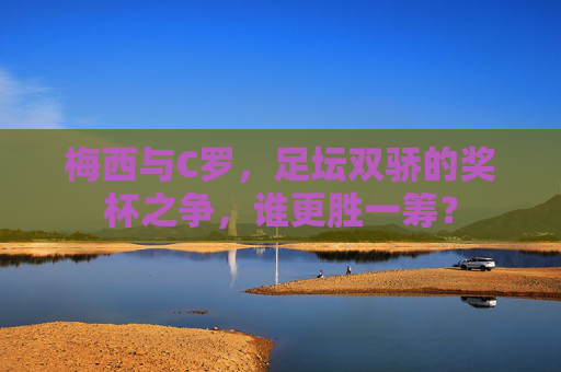 梅西与C罗,足坛双骄的奖杯之争,谁更胜一筹? 梅西与C罗,足坛双骄的奖杯之争,谁更胜一筹?