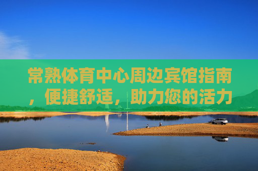 常熟体育中心周边宾馆指南,便捷舒适,助力您的活力之旅,常熟体育中心周边宾馆指南,便捷舒适,助力您的活力之旅 常熟体育中心周边宾馆指南,便捷舒适,助力您的活力之旅,常熟体育中心周边宾馆指南,便捷舒适,助力您的活力之旅