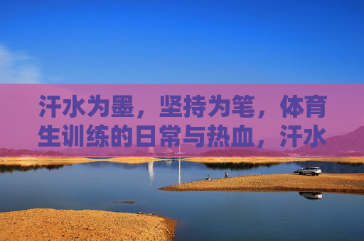 汗水为墨,坚持为笔,体育生训练的日常与热血,汗水为墨,坚持为笔,体育生训练的日常热血 汗水为墨,坚持为笔,体育生训练的日常与热血,汗水为墨,坚持为笔,体育生训练的日常热血