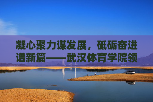 凝心聚力谋发展,砥砺奋进谱新篇——武汉体育学院领导团队引领学校高质量发展纪实,武汉体育学院领导团队引领高质量发展纪实 凝心聚力谋发展,砥砺奋进谱新篇——武汉体育学院领导团队引领学校高质量发展纪实,武汉体育学院领导团队引领高质量发展纪实