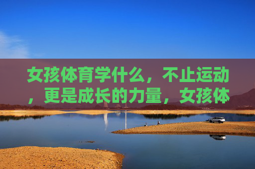 女孩体育学什么,不止运动,更是成长的力量,女孩体育,不止运动,更是成长的力量 女孩体育学什么,不止运动,更是成长的力量,女孩体育,不止运动,更是成长的力量