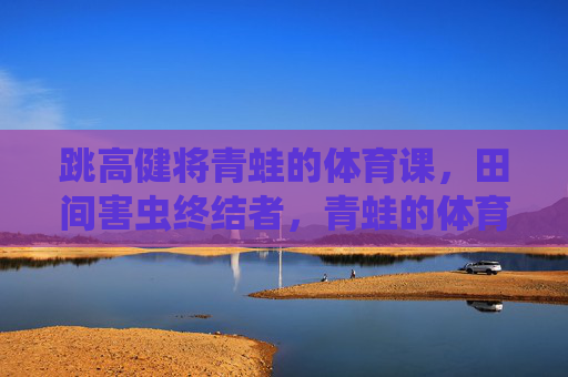 跳高健将青蛙的体育课,田间害虫终结者,青蛙的体育课,跳高健将与田间害虫终结者 跳高健将青蛙的体育课,田间害虫终结者,青蛙的体育课,跳高健将与田间害虫终结者