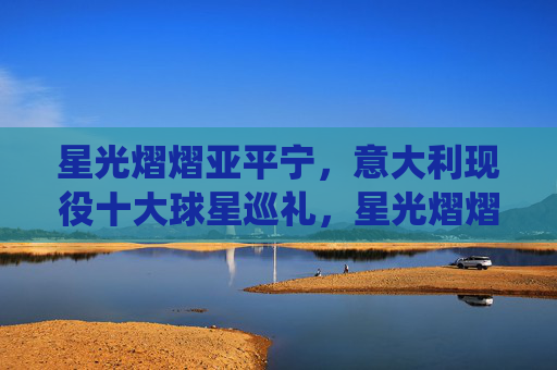 星光熠熠亚平宁,意大利现役十大球星巡礼,星光熠熠亚平宁,意大利现役十大球星巡礼 星光熠熠亚平宁,意大利现役十大球星巡礼,星光熠熠亚平宁,意大利现役十大球星巡礼