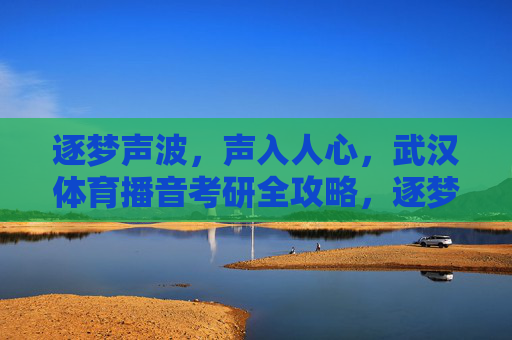 逐梦声波，声入人心，武汉体育播音考研全攻略，逐梦声波声入人心，武汉体育播音考研全攻略