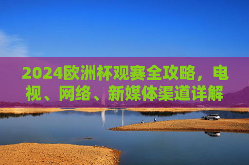 2024欧洲杯观赛全攻略,电视、网络、新媒体渠道详解,2024欧洲杯观赛全攻略,电视、网络、新媒体渠道详解 2024欧洲杯观赛全攻略,电视、网络、新媒体渠道详解,2024欧洲杯观赛全攻略,电视、网络、新媒体渠道详解