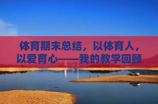 体育期末总结,以体育人,以爱育心——我的教学回顾与展望,以体育人,以爱育心,我的体育教学总结与展望 体育期末总结,以体育人,以爱育心——我的教学回顾与展望,以体育人,以爱育心,我的体育教学总结与展望