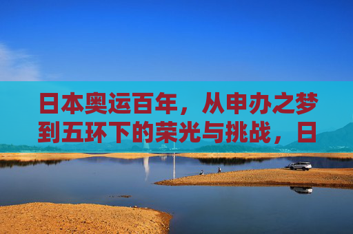 日本奥运百年，从申办之梦到五环下的荣光与挑战，日本奥运百年，从申办梦到五环下的荣光与挑战