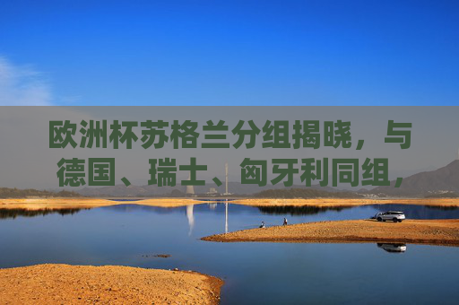 欧洲杯苏格兰分组揭晓,与德国、瑞士、匈牙利同组, Celtic 公主出征之旅启程,欧洲杯苏格兰分组揭晓,与德国瑞士匈牙利同组,Celtic公主出征启程 欧洲杯苏格兰分组揭晓,与德国、瑞士、匈牙利同组, Celtic 公主出征之旅启程,欧洲杯苏格兰分组揭晓,与德国瑞士匈牙利同组,Celtic公主出征启程