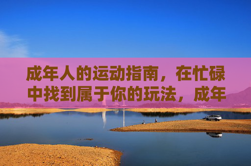 成年人的运动指南,在忙碌中找到属于你的玩法,成年人的忙碌专属运动指南 成年人的运动指南,在忙碌中找到属于你的玩法,成年人的忙碌专属运动指南
