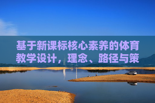 基于新课标核心素养的体育教学设计,理念、路径与策略,基于新课标核心素养的体育教学设计理念、路径与策略 基于新课标核心素养的体育教学设计,理念、路径与策略,基于新课标核心素养的体育教学设计理念、路径与策略