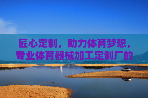 匠心定制,助力体育梦想,专业体育器械加工定制厂的使命与价值,匠心定制筑梦体育,专业体育器械加工定制厂的使命 匠心定制,助力体育梦想,专业体育器械加工定制厂的使命与价值,匠心定制筑梦体育,专业体育器械加工定制厂的使命