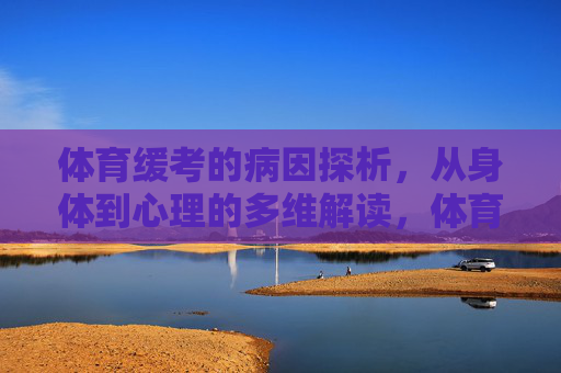 体育缓考的病因探析,从身体到心理的多维解读,体育缓考的多维病因探析,从身体到心理的解读 体育缓考的病因探析,从身体到心理的多维解读,体育缓考的多维病因探析,从身体到心理的解读
