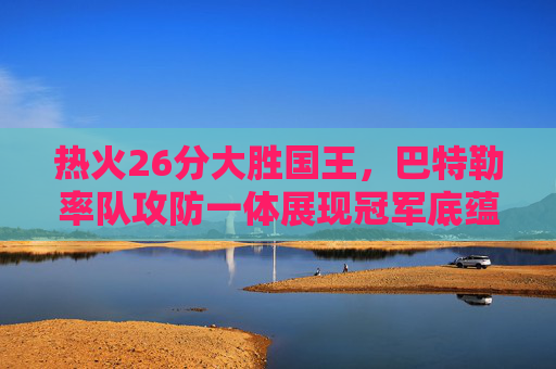 热火26分大胜国王,巴特勒率队攻防一体展现冠军底蕴,巴特勒率热火攻防一体 26分大胜国王展冠军底蕴 热火26分大胜国王,巴特勒率队攻防一体展现冠军底蕴,巴特勒率热火攻防一体 26分大胜国王展冠军底蕴