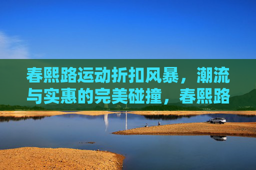 春熙路运动折扣风暴,潮流与实惠的完美碰撞,春熙路运动折扣风暴,潮流与实惠的完美碰撞 春熙路运动折扣风暴,潮流与实惠的完美碰撞,春熙路运动折扣风暴,潮流与实惠的完美碰撞
