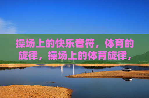 操场上的快乐音符，体育的旋律，操场上的体育旋律，快乐音符