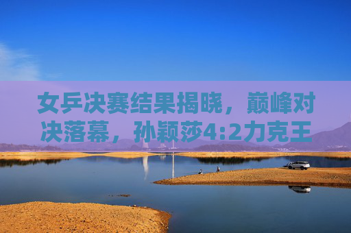 女乒决赛结果揭晓,巅峰对决落幕,孙颖莎4:2力克王曼昱摘得桂冠,孙颖莎4:2力克王曼昱摘得女乒桂冠 女乒决赛结果揭晓,巅峰对决落幕,孙颖莎4:2力克王曼昱摘得桂冠,孙颖莎4:2力克王曼昱摘得女乒桂冠