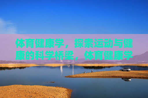 体育健康学，探索运动与健康的科学桥梁，体育健康学，运动与健康的科学桥梁