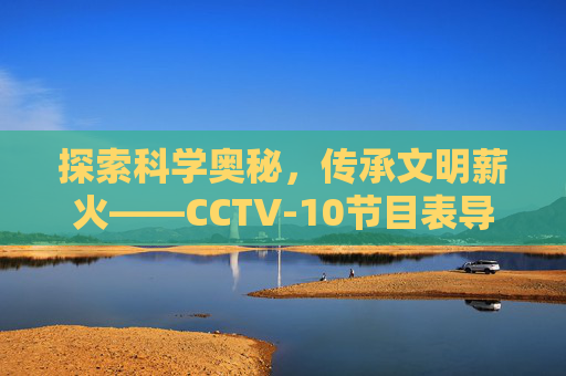 探索科学奥秘，传承文明薪火——CCTV-10节目表导览，探索科学奥秘 传承文明薪火——CCTV-10节目表导览