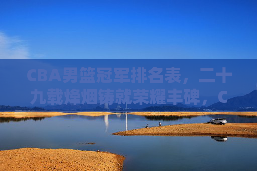 CBA男篮冠军排名表，二十九载烽烟铸就荣耀丰碑，CBA二十九载冠军榜，烽烟铸就荣耀丰碑