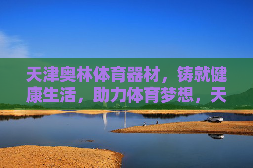 天津奥林体育器材,铸就健康生活,助力体育梦想,天津奥林体育器材,铸就健康,助力梦想 天津奥林体育器材,铸就健康生活,助力体育梦想,天津奥林体育器材,铸就健康,助力梦想