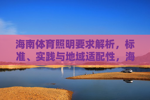 海南体育照明要求解析,标准、实践与地域适配性,海南体育照明要求解析,标准、实践与地域适配性 海南体育照明要求解析,标准、实践与地域适配性,海南体育照明要求解析,标准、实践与地域适配性