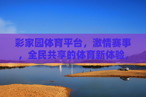 彩家园体育平台,激情赛事,全民共享的体育新体验,彩家园体育平台,激情赛事全民共享新体验 彩家园体育平台,激情赛事,全民共享的体育新体验,彩家园体育平台,激情赛事全民共享新体验