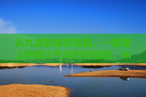 从九堡到体育场路,一条路上的烟火气与时光褶皱,从九堡到体育场路,烟火气里的时光褶皱 从九堡到体育场路,一条路上的烟火气与时光褶皱,从九堡到体育场路,烟火气里的时光褶皱