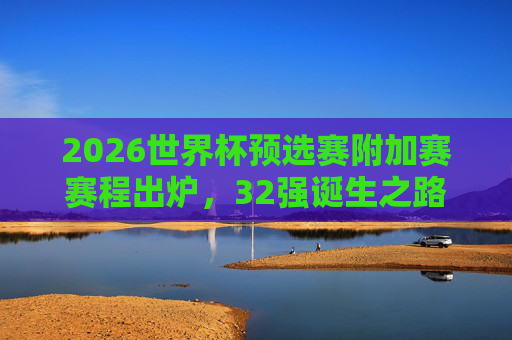 2026世界杯预选赛附加赛赛程出炉,32强诞生之路进入终极冲刺,2026世界杯预选赛附加赛赛程出炉 32强诞生进入终极冲刺 2026世界杯预选赛附加赛赛程出炉,32强诞生之路进入终极冲刺,2026世界杯预选赛附加赛赛程出炉 32强诞生进入终极冲刺
