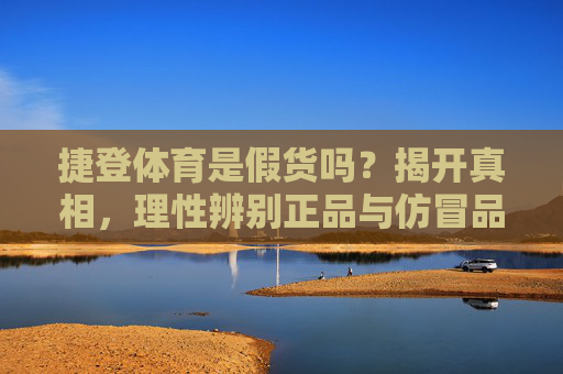 捷登体育是假货吗?揭开真相,理性辨别正品与仿冒品,捷登体育真假辨,揭开真相,理性选正品 捷登体育是假货吗?揭开真相,理性辨别正品与仿冒品,捷登体育真假辨,揭开真相,理性选正品