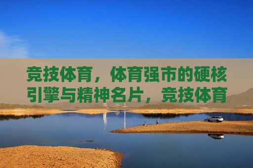 竞技体育,体育强市的硬核引擎与精神名片,竞技体育,体育强市的硬核引擎与精神名片 竞技体育,体育强市的硬核引擎与精神名片,竞技体育,体育强市的硬核引擎与精神名片
