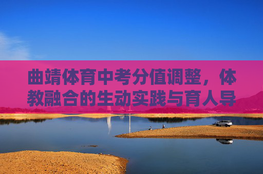 曲靖体育中考分值调整,体教融合的生动实践与育人导向,曲靖体育中考分值调整,体教融合的生动实践与育人导向 曲靖体育中考分值调整,体教融合的生动实践与育人导向,曲靖体育中考分值调整,体教融合的生动实践与育人导向