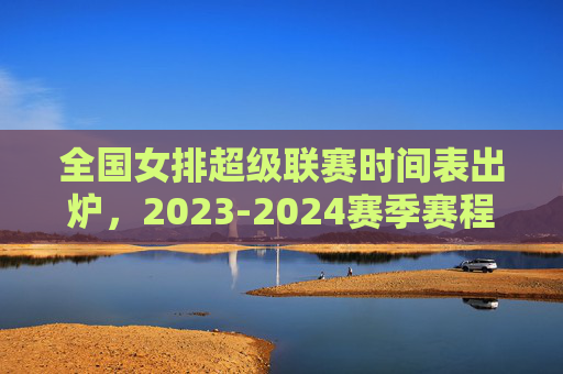 全国女排超级联赛时间表出炉,2023-2024赛季赛程全解析,巅峰对决即将开启!全国女排超级联赛2023-2024赛季时间表出炉 赛程全解析巅峰对决将启 全国女排超级联赛时间表出炉,2023-2024赛季赛程全解析,巅峰对决即将开启!全国女排超级联赛2023-2024赛季时间表出炉 赛程全解析巅峰对决将启
