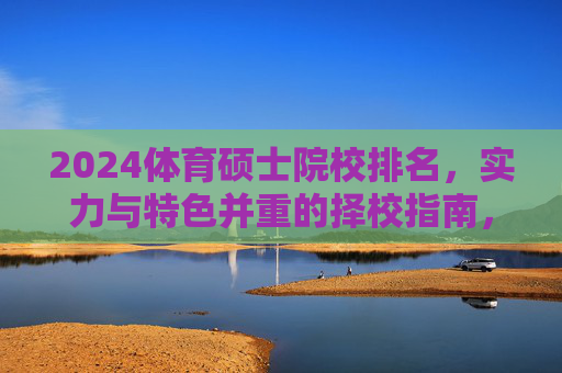 2024体育硕士院校排名,实力与特色并重的择校指南,2024体育硕士院校排名,实力特色并重择校指南 2024体育硕士院校排名,实力与特色并重的择校指南,2024体育硕士院校排名,实力特色并重择校指南