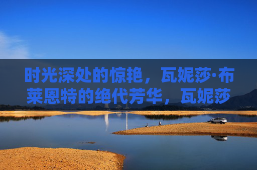 时光深处的惊艳,瓦妮莎·布莱恩特的绝代芳华,瓦妮莎·布莱恩特,时光深处的绝代芳华 时光深处的惊艳,瓦妮莎·布莱恩特的绝代芳华,瓦妮莎·布莱恩特,时光深处的绝代芳华