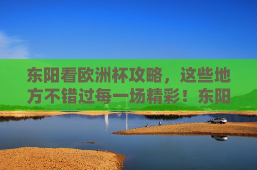 东阳看欧洲杯攻略,这些地方不错过每一场精彩!东阳看欧洲杯攻略,不错过每一场精彩! 东阳看欧洲杯攻略,这些地方不错过每一场精彩!东阳看欧洲杯攻略,不错过每一场精彩!