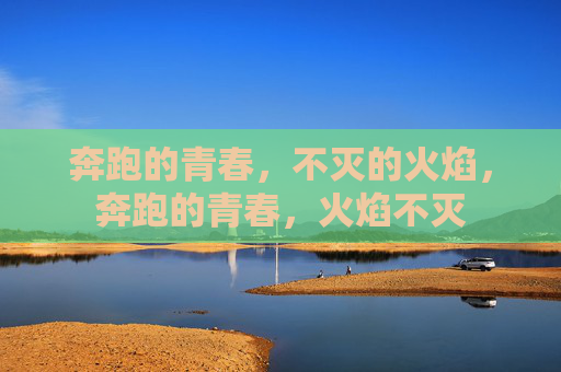 奔跑的青春，不灭的火焰，奔跑的青春，火焰不灭