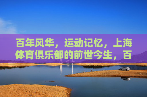 百年风华,运动记忆,上海体育俱乐部的前世今生,百年风华·运动记忆,上海体育俱乐部前世今生 百年风华,运动记忆,上海体育俱乐部的前世今生,百年风华·运动记忆,上海体育俱乐部前世今生