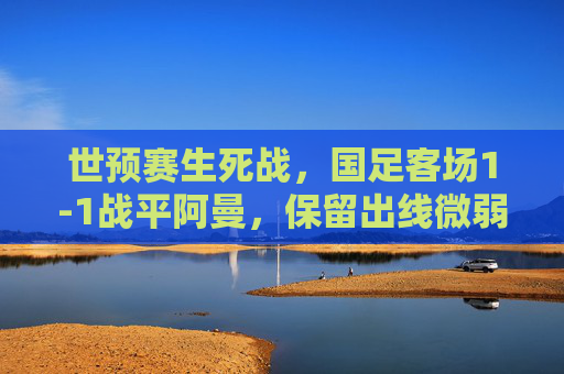 世预赛生死战,国足客场1-1战平阿曼,保留出线微弱希望,世预赛生死战,国足客场1-1战平阿曼,保留出线微弱希望 世预赛生死战,国足客场1-1战平阿曼,保留出线微弱希望,世预赛生死战,国足客场1-1战平阿曼,保留出线微弱希望