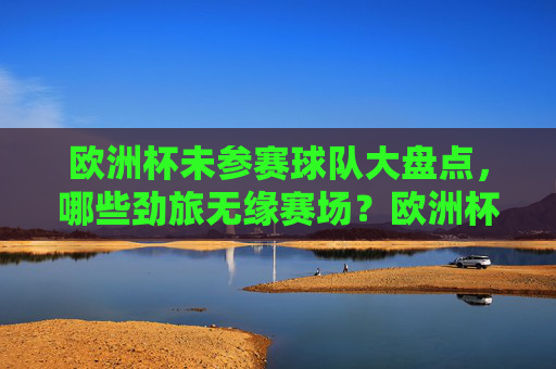欧洲杯未参赛球队大盘点,哪些劲旅无缘赛场?欧洲杯未参赛劲旅大盘点 欧洲杯未参赛球队大盘点,哪些劲旅无缘赛场?欧洲杯未参赛劲旅大盘点