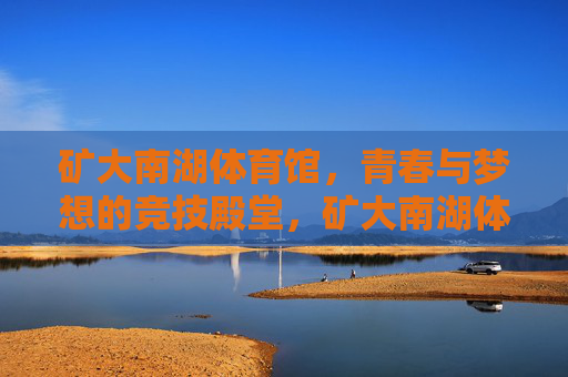 矿大南湖体育馆,青春与梦想的竞技殿堂,矿大南湖体育馆,青春与梦想的竞技殿堂 矿大南湖体育馆,青春与梦想的竞技殿堂,矿大南湖体育馆,青春与梦想的竞技殿堂