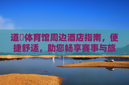 道滘体育馆周边酒店指南,便捷舒适,助您畅享赛事与旅程,道滘体育馆周边酒店,便捷舒适,畅享赛事旅程 道滘体育馆周边酒店指南,便捷舒适,助您畅享赛事与旅程,道滘体育馆周边酒店,便捷舒适,畅享赛事旅程